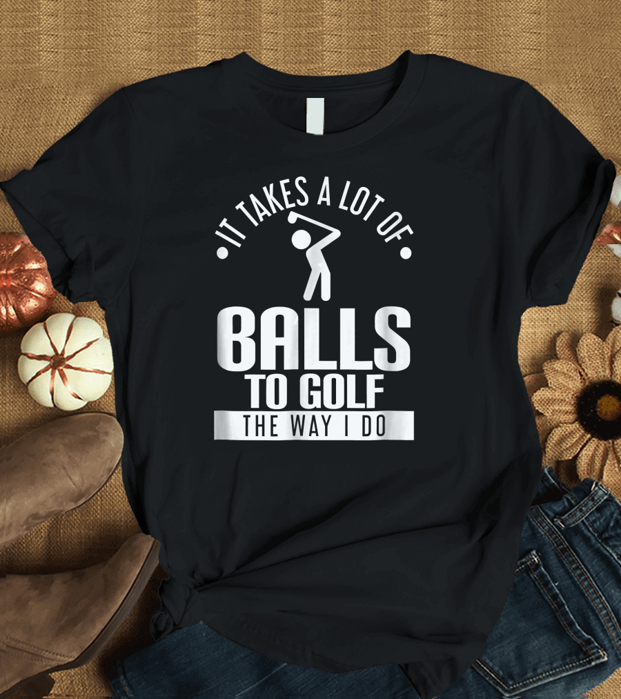 It Takes A Lot Of Balls To Golf The Way I Do Icon Golf Swing T-Shirt