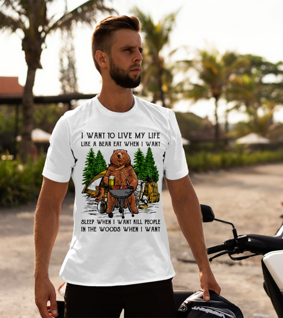 I Want To Live My Life Like A Bear Eat When I Want Sleep When I Want Kill People In The Woods When I Want T-Shirt