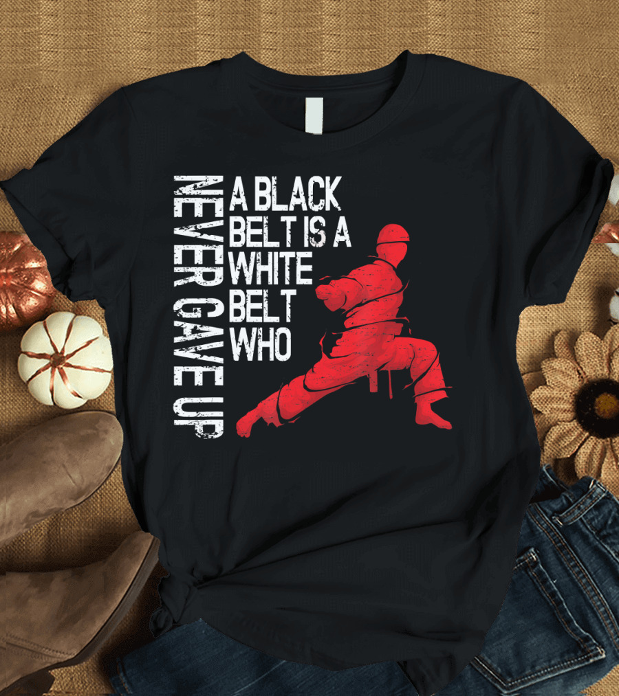 A Black Belt Is A White Belt Who Never Gave Up Karate Martial Arts T-Shirt