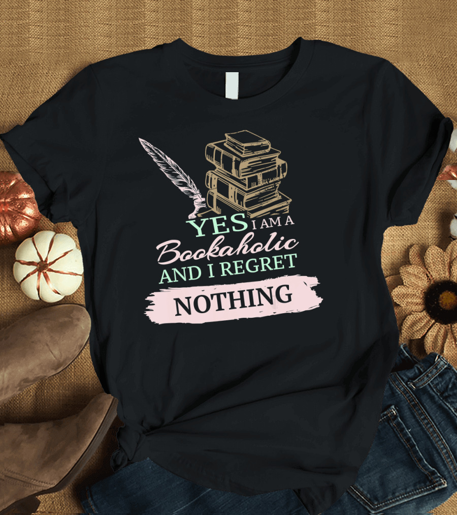 Yes I Am A Bookaholic And I Regret Nothing Book Lover T-Shirt
