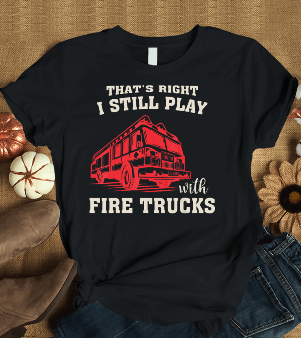 T-Shirt: That's Right I Still Play with Fire Trucks Firefighter Fireman Thin Red Line T-Shirt That's Right I Still Play with Fire Trucks Firefighter Fireman Thin Red Line T-Shirt
