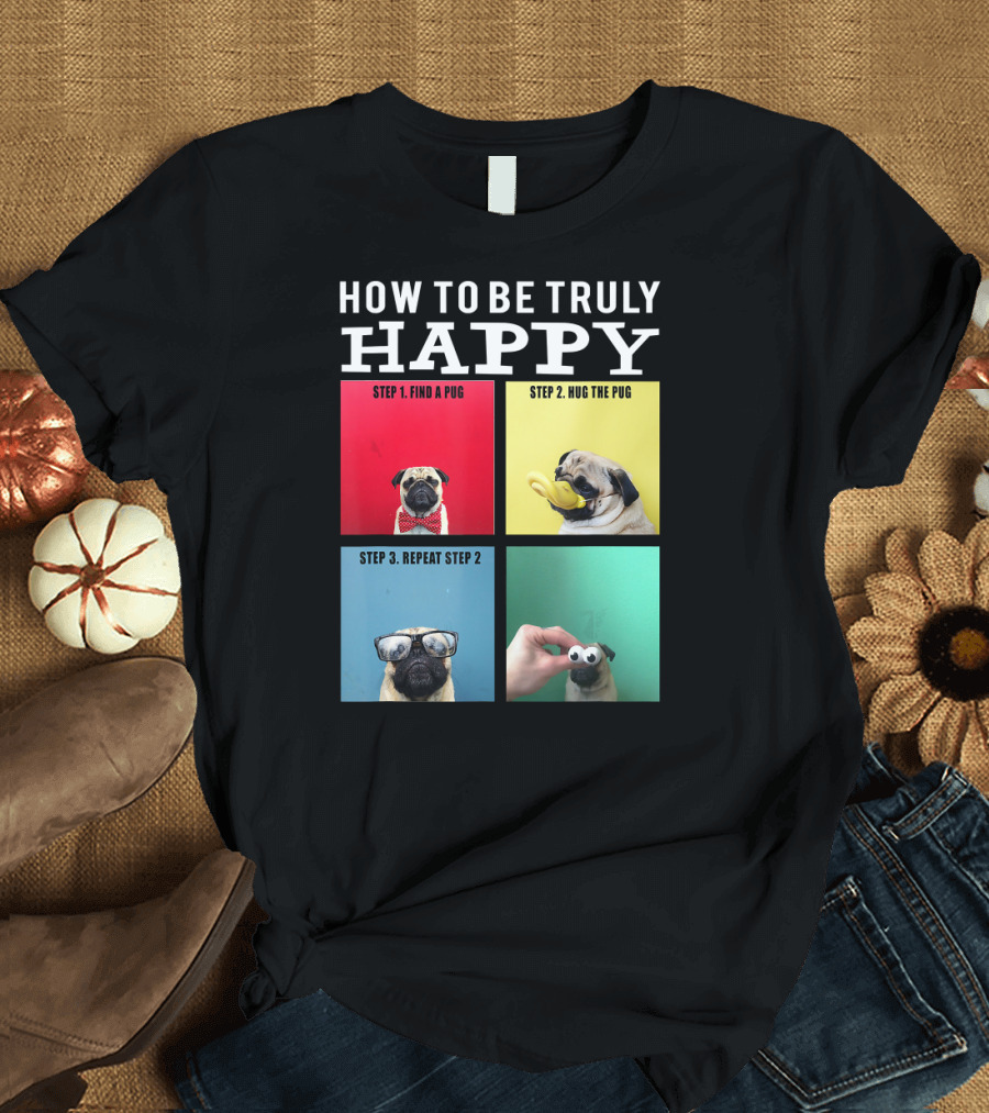 How to Be Truly Happy Find a Pug Hug the Pug Repeat Step 2 T-Shirt