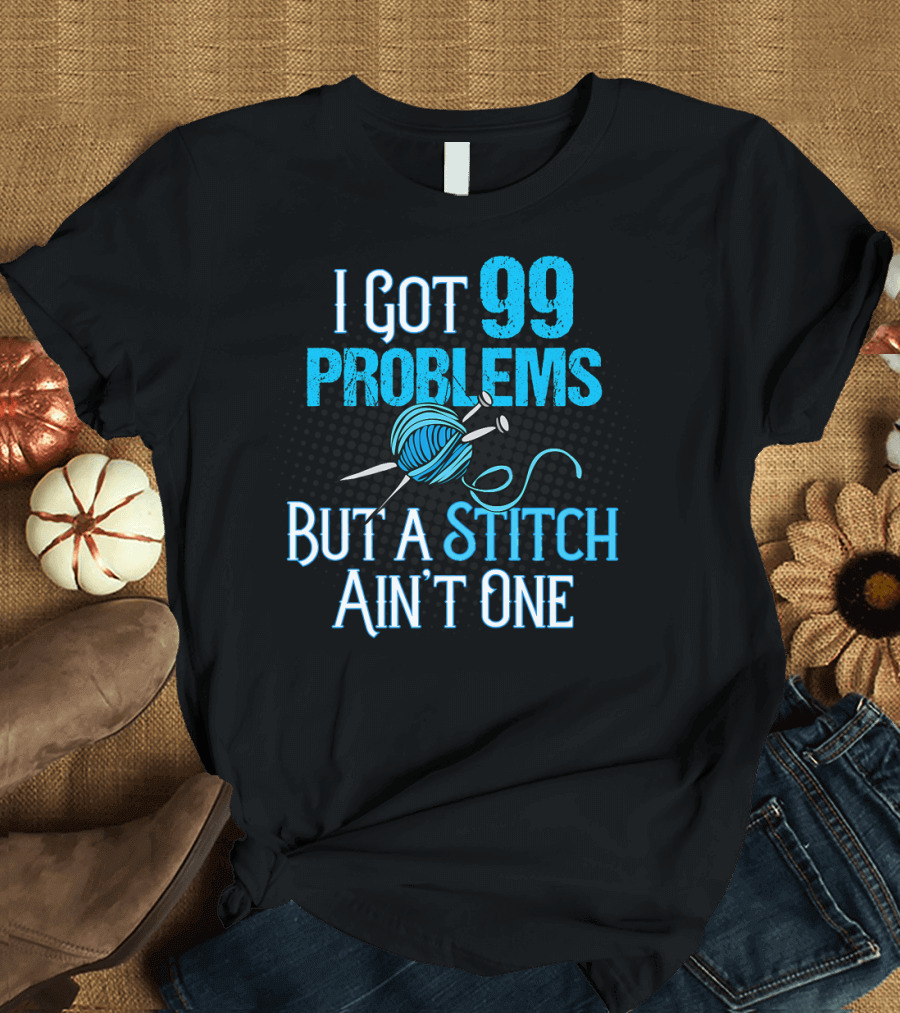 I Got 99 Problems But a Stitch Ain't One Knitting Crochet Lover Funny T-Shirt