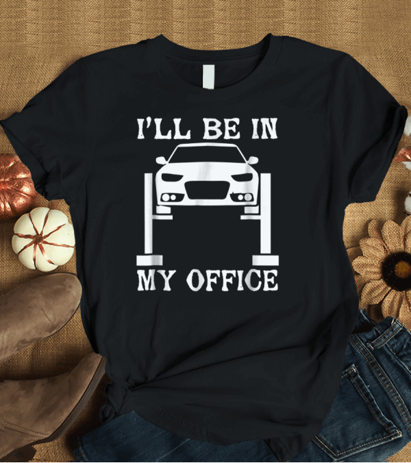 T-Shirt: I'll Be in My Office Car Lift Mechanic Humor T-Shirt I'll Be in My Office Car Lift Mechanic Humor T-Shirt