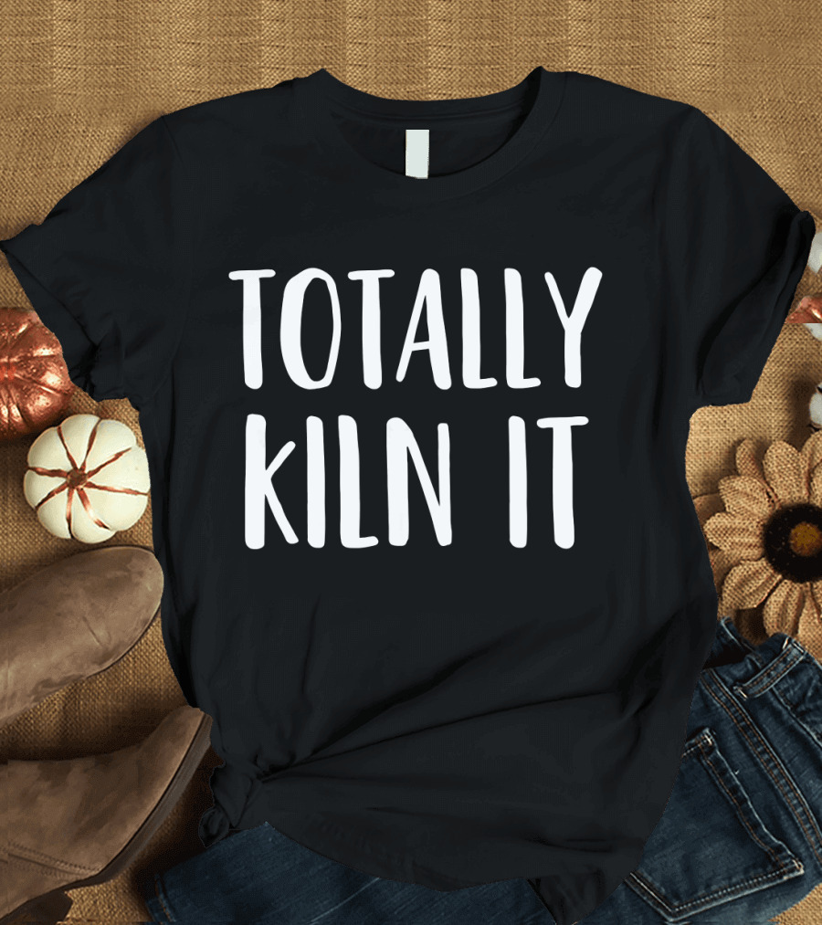 Totally Kiln It Funny Pottery for a Ceramics Artist T-Shirt