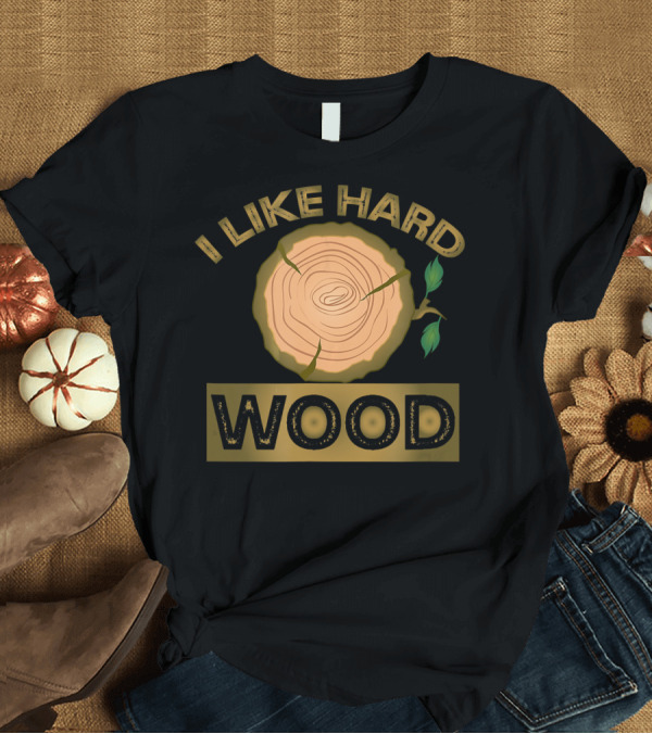 T-Shirt: I Like Hard Wood Lumberjack Forestry Humor T-Shirt I Like Hard Wood Lumberjack Forestry Humor T-Shirt
