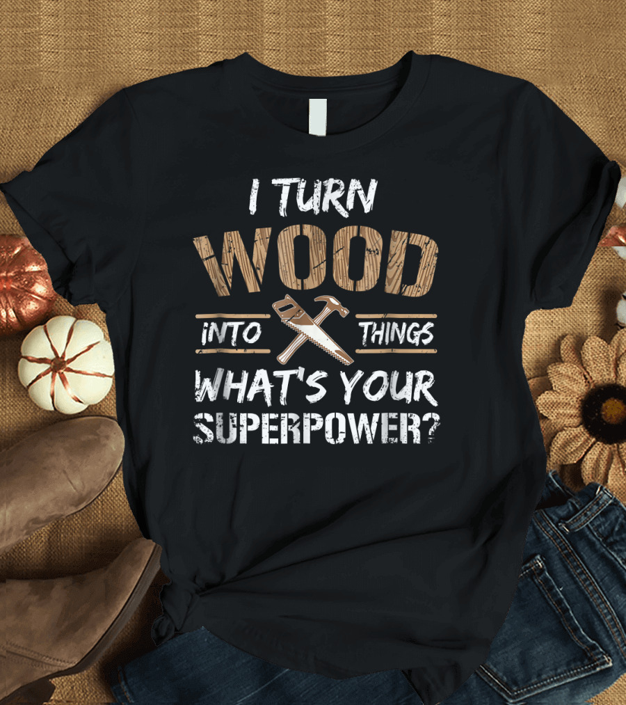 I Turn Wood Into Things What's Your Superpower Carpenter Woodworkin T-Shirt