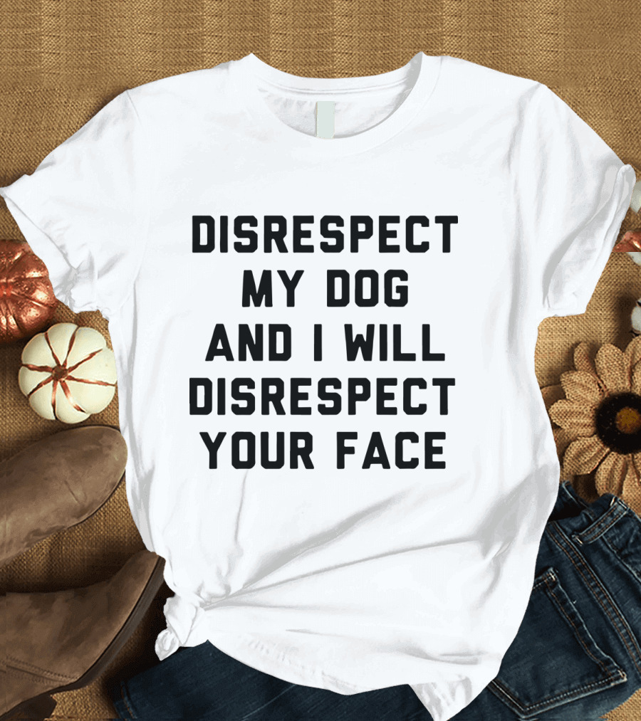Disrespect My Dog and I Will Disrespect Your Face T-Shirt