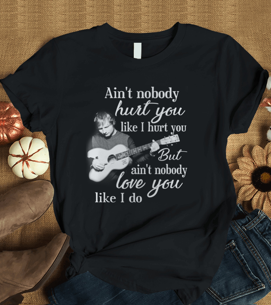 Ain't Nobody Hurt You Like I Hurt You But Ain't Nobody Love You Like I Do T-Shirt