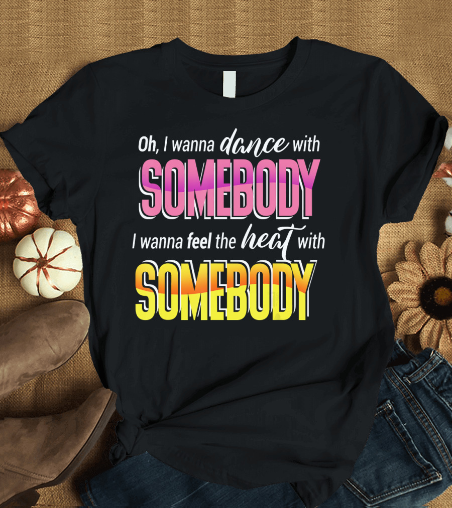 Oh I Wanna Dance With Somebody Feel the Heat With Somebody T-Shirt