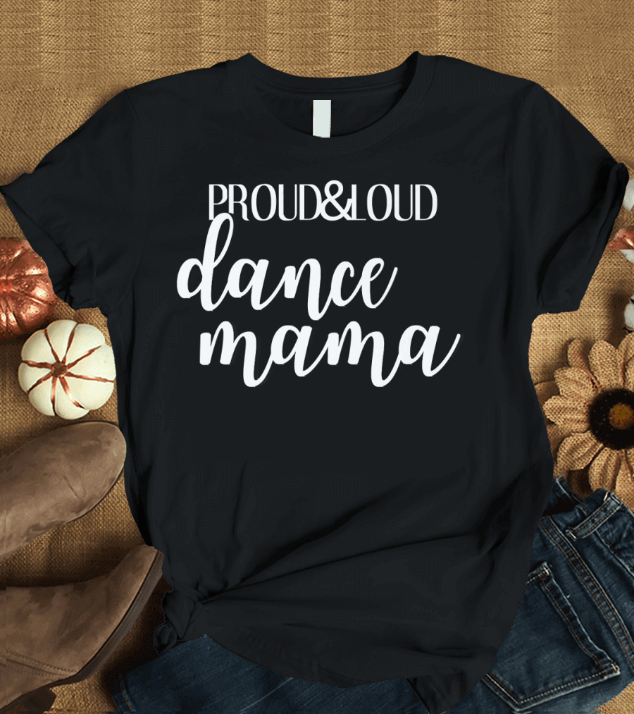 Proud and Loud Dance Mama T-Shirt