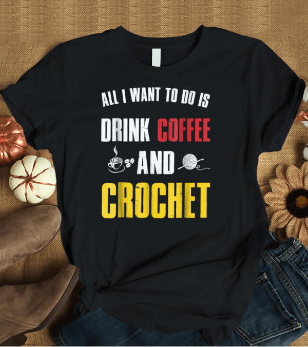 T-Shirt: All I Want to Do Is Drink Coffee and Crochet Coffee and Crochet Funny Crocheti T-Shirt All I Want to Do Is Drink Coffee and Crochet Coffee and Crochet Funny Crocheti T-Shirt