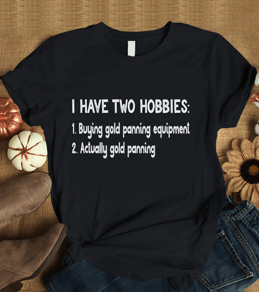 I Have Two Hobbies: Buying Gold Panning Equipment and Actually Gold Panning T-Shirt