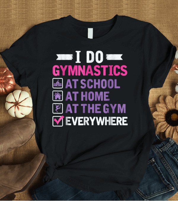T-Shirt: I Do Gymnastics At School At Home At The Gym Everywhere T-Shirt I Do Gymnastics At School At Home At The Gym Everywhere T-Shirt