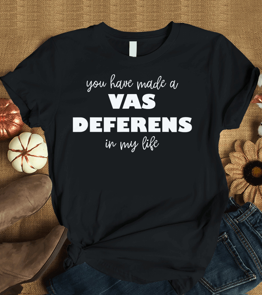 You Have Made a Vas Deferens in My Life Urologist Gag T-Shirt