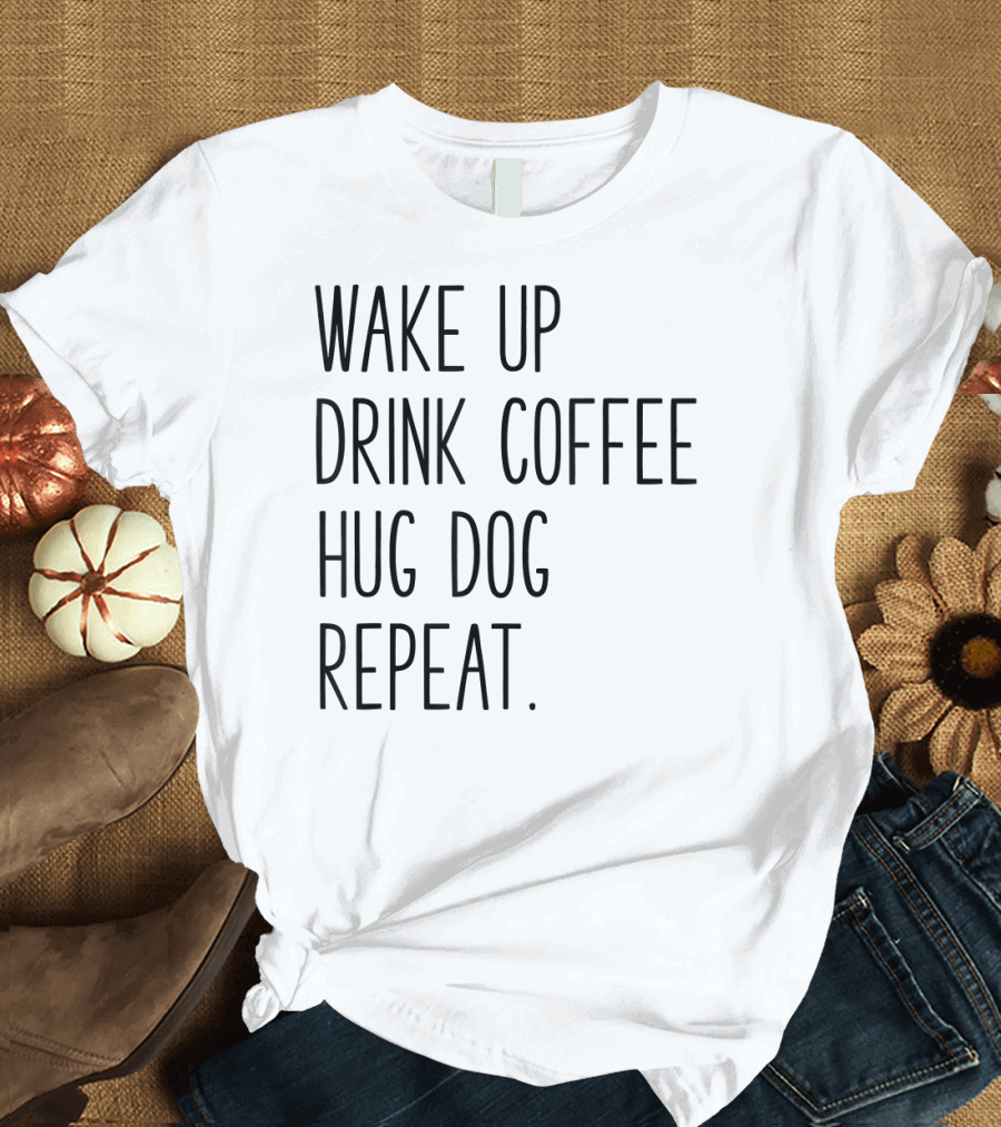 Wake Up Drink Coffee Hug Dog Repeat Routine T-Shirt