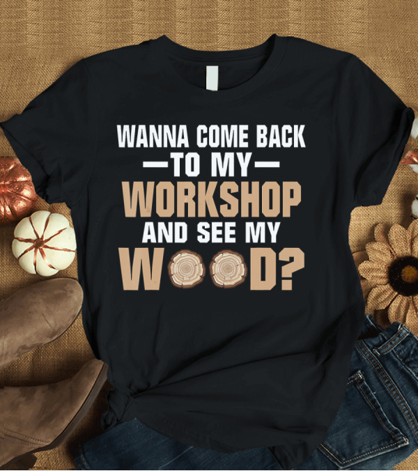 T-Shirt: Wanna Come Back to My Workshop and See My Wood Funny Woodworking Men Tool T-Shirt Wanna Come Back to My Workshop and See My Wood Funny Woodworking Men Tool T-Shirt