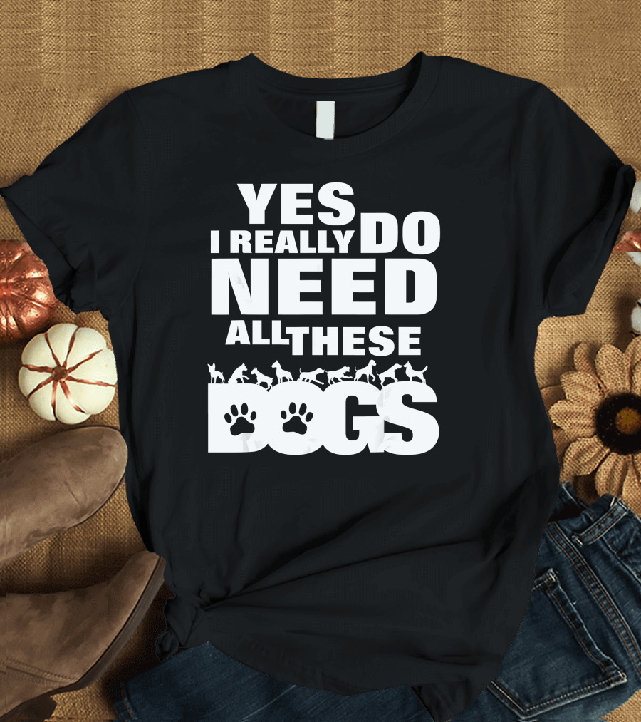 Yes I Really Do Need All These Dogs Paw Prints T-Shirt