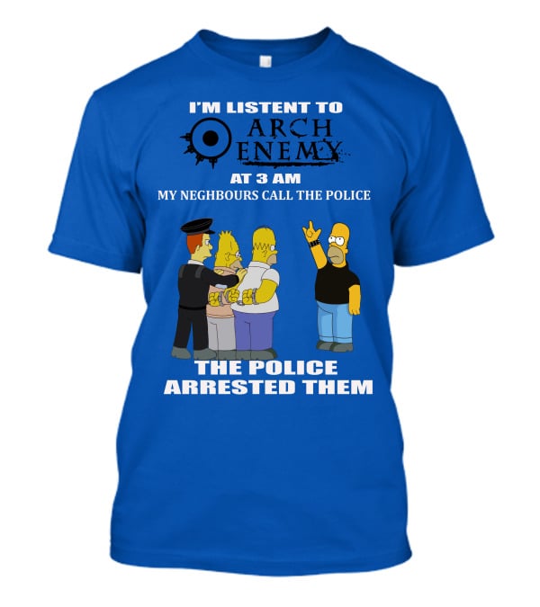 I'm Listent To Arch Enemy At 3 Am My Neighbours Call The Police The Police Arrested Them T-Shirt