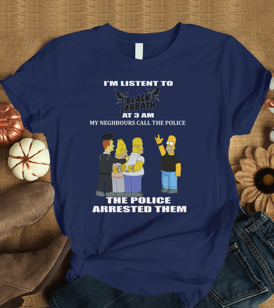 I'M LISTEN TO BLACK SABBATH AT 3 AM MY NEIGHBOURS CALL THE POLICE THE POLICE ARRESTED THEM T-Shirt