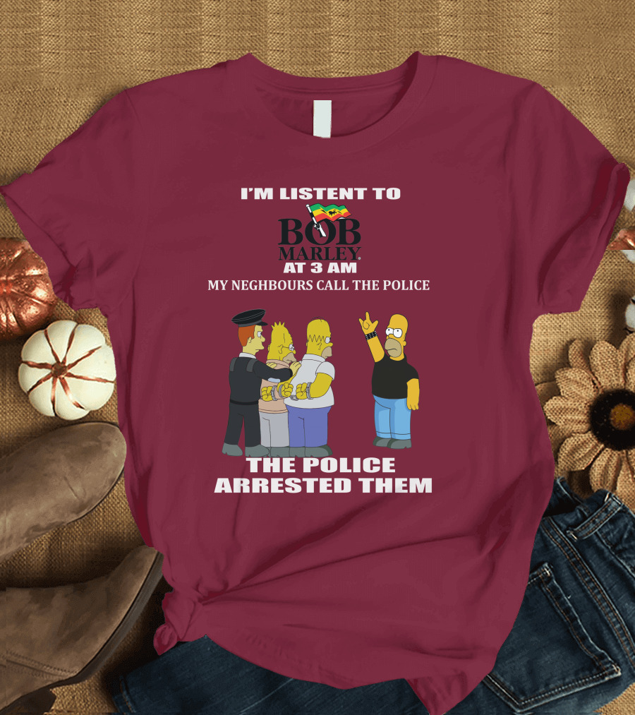 I'M LISTENT TO BOB MARLEY AT 3 AM MY NEIGHBOURS CALL THE POLICE THE POLICE ARRESTED THEM T-Shirt