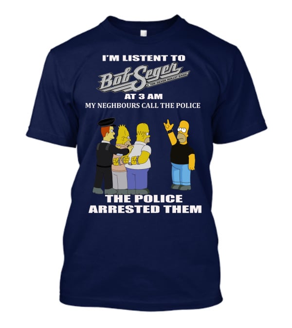I'm Listen To Bob Seger The Silver Bullet Band At 3 AM My Neighbours Call The Police Arrested Them T-Shirt