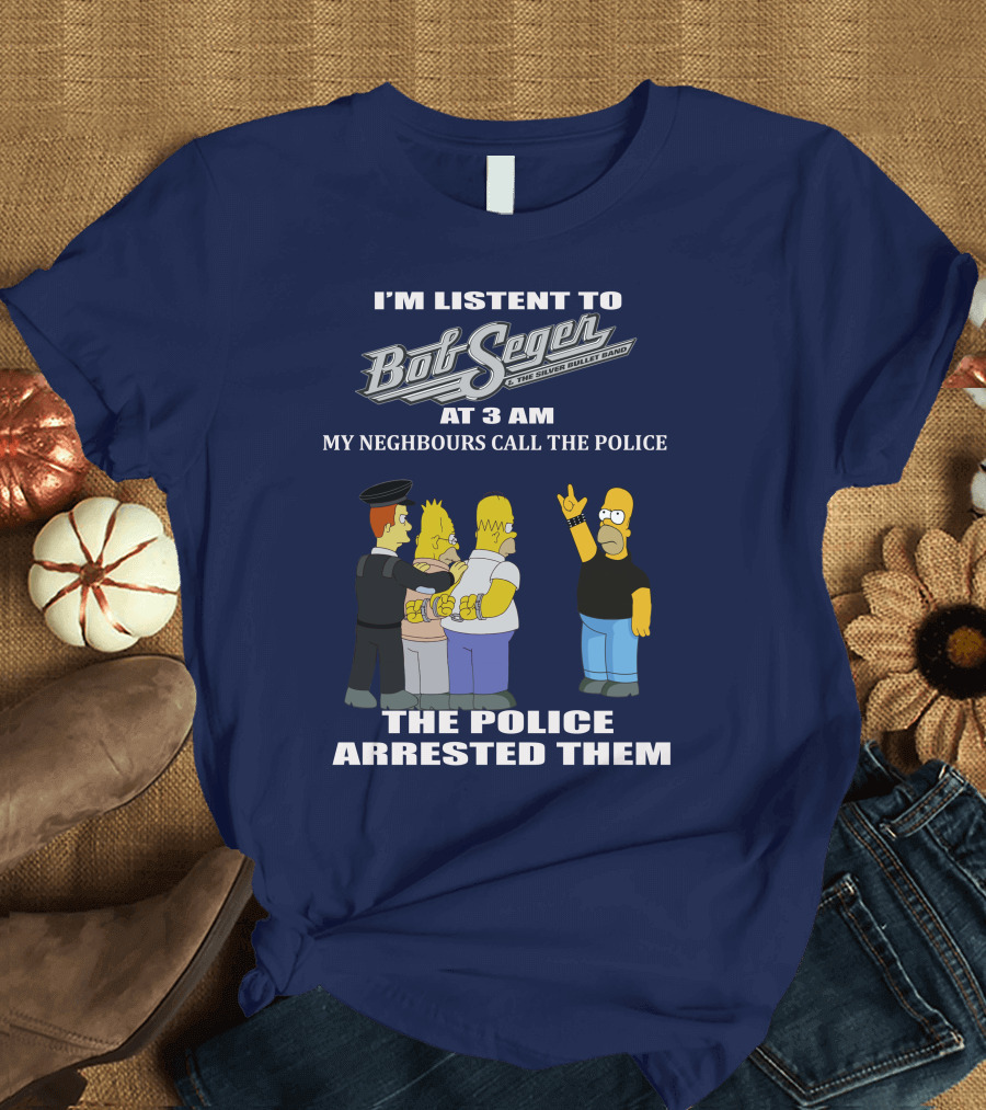 I'm Listen to Bob Seger The Silver Bullet Band at 3 AM My Neighbours Call the Police Arrested Them T-Shirt