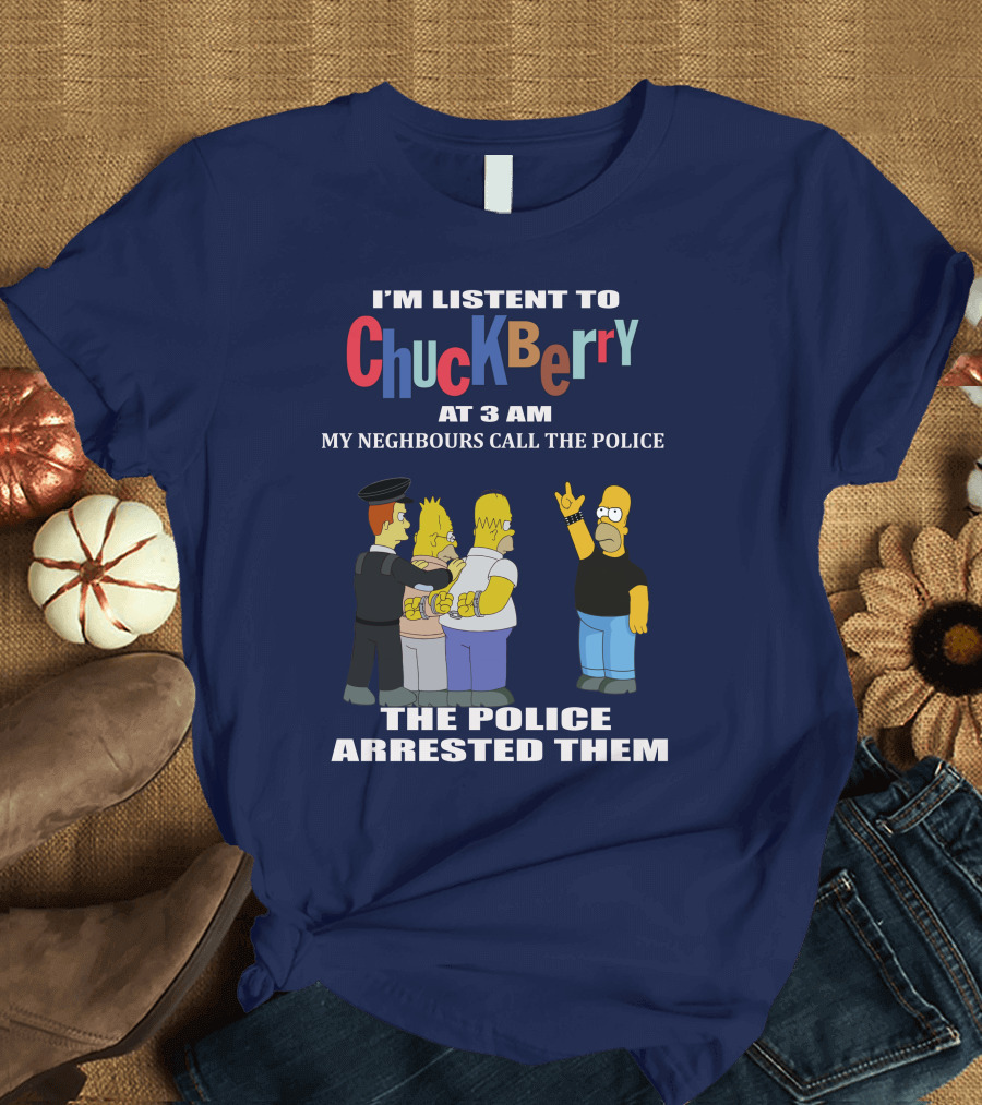 I'M LISTEN TO CHUCK BERRY AT 3 AM MY NEIGHBOURS CALL THE POLICE THE POLICE ARRESTED THEM T-Shirt