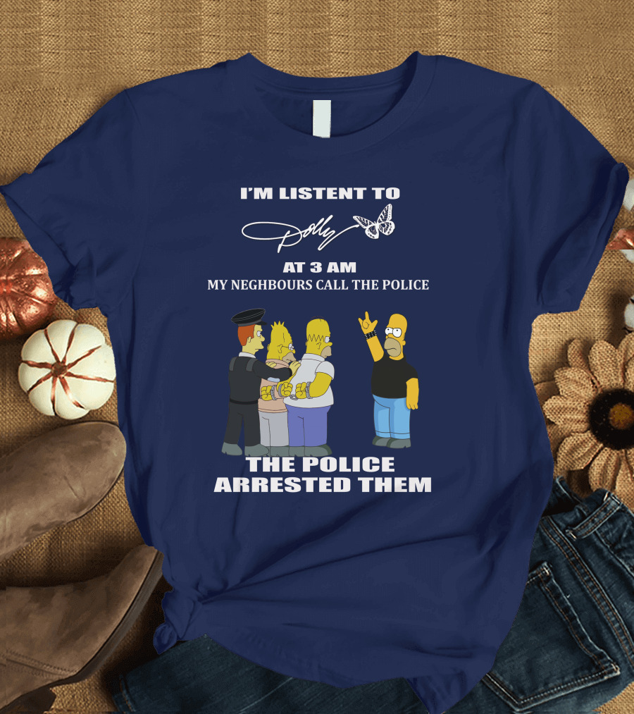 I'm Listen to Dolly at 3 AM Neighbours Call the Police Arrested Them T-Shirt