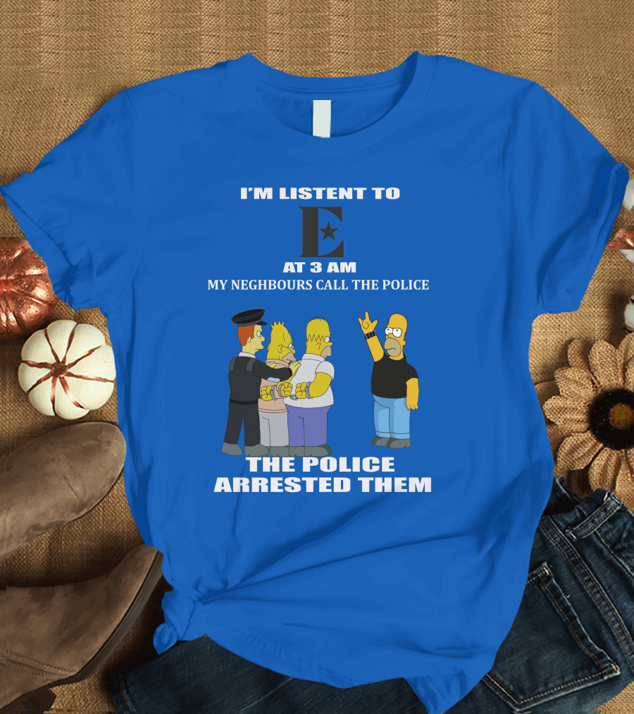 I'm Listen to E at 3 AM My Neighbours Call The Police Arrested Them T-Shirt