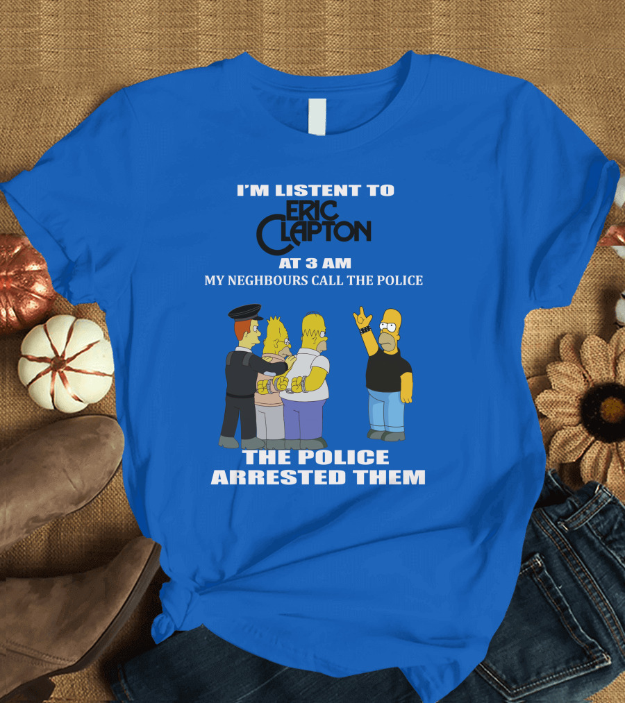 I'm Listen to Eric Clapton at 3 AM My Neighbours Call the Police The Police Arrested Them T-Shirt