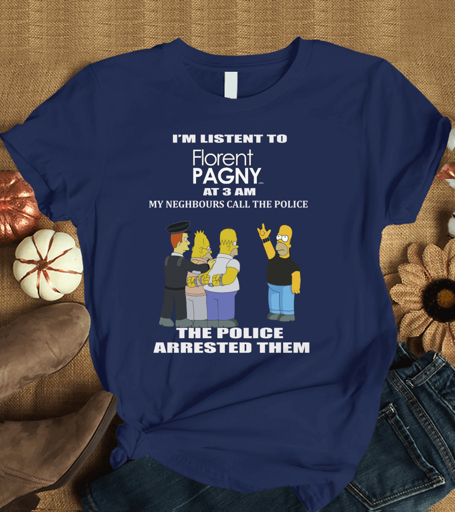 I'M LISTENT TO Florent PAGNY AT 3 AM MY NEIGHBOURS CALL THE POLICE THE POLICE ARRESTED THEM T-Shirt