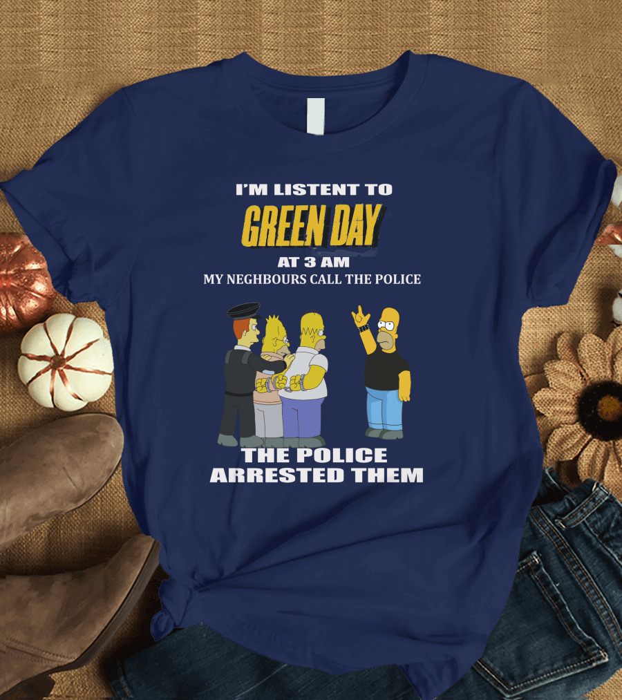 I'M LISTEN TO GREEN DAY AT 3 AM MY NEIGHBOURS CALL THE POLICE THE POLICE ARRESTED THEM T-Shirt