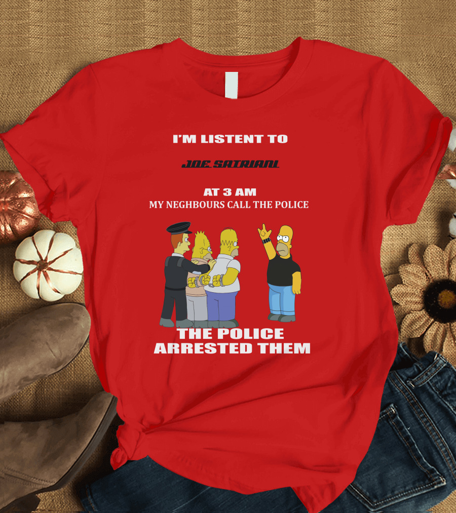 I'M LISTENT TO JOE SATRIANI MY NEIGHBOURS CALL THE POLICE THE POLICE ARRESTED THEM T-Shirt