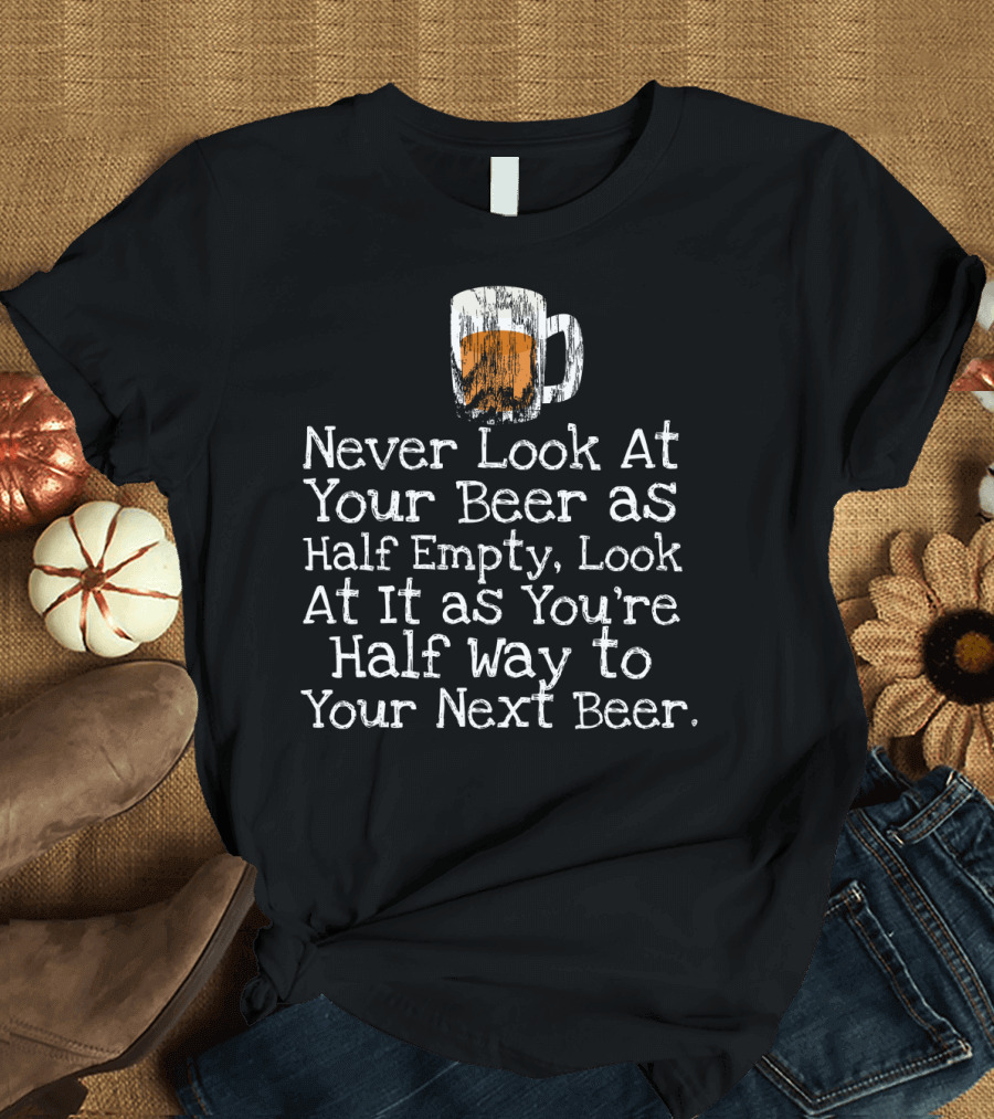 Never Look at Your Beer as Half Empty, Look at It as You're Half Way to Your Next Beer Mug T-Shirt