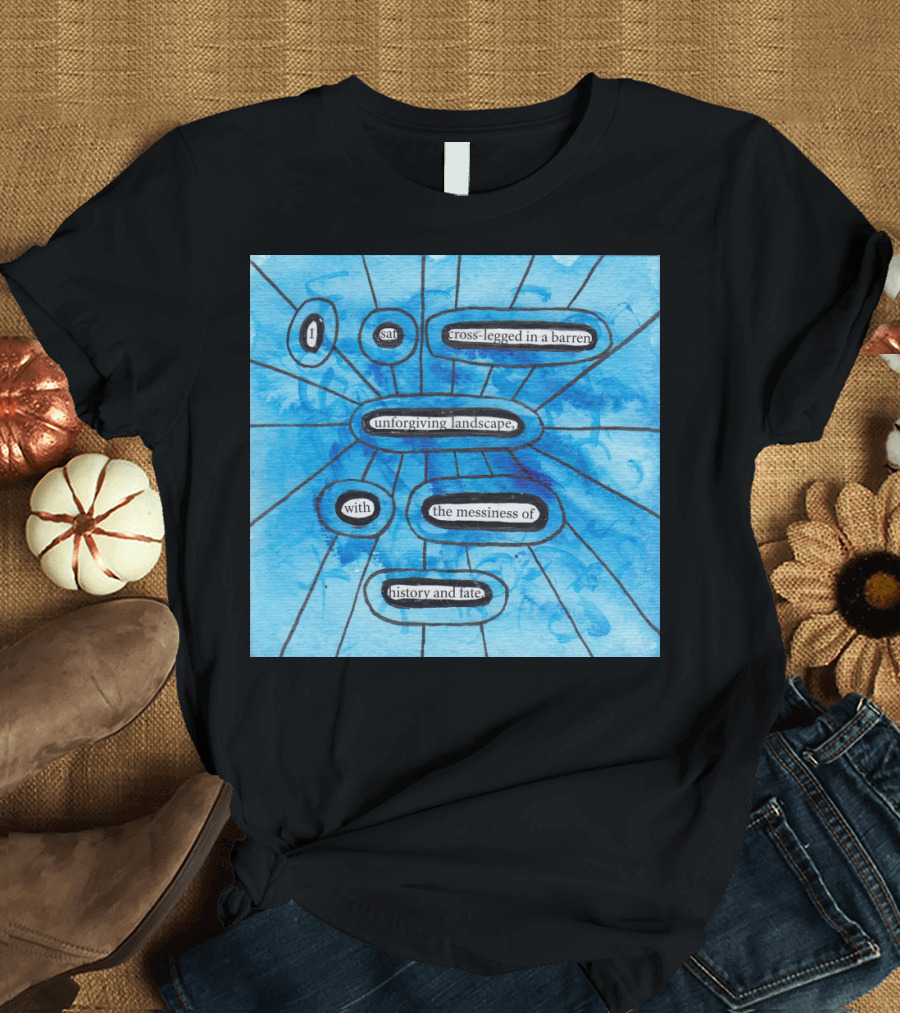 I Sat Cross-Legged in a Barren Unforgiving Landscape with the Messiness of History and Fate T-Shirt