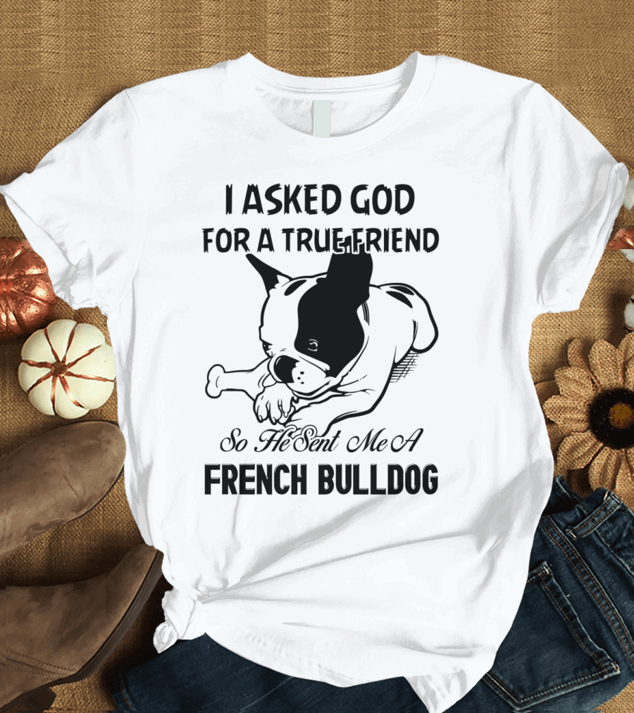 I Asked God for a True Friend So He Sent Me a French Bulldog T-Shirt