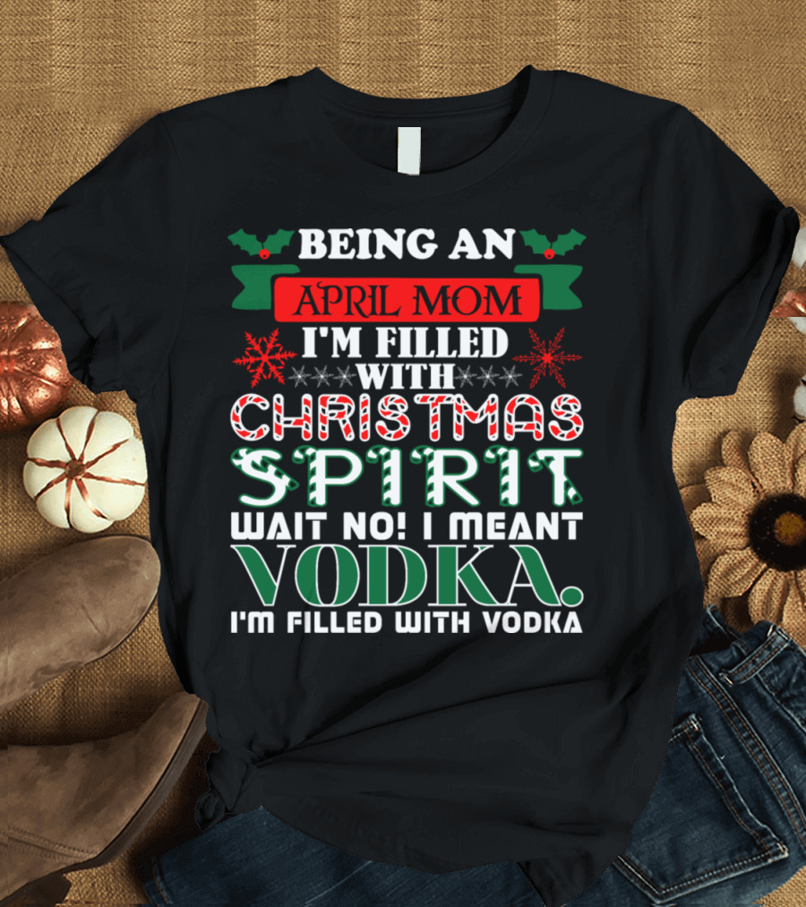 Being an April Mom Filled with Christmas Spirit Wait No Vodka I'm Filled with Vodka T-Shirt