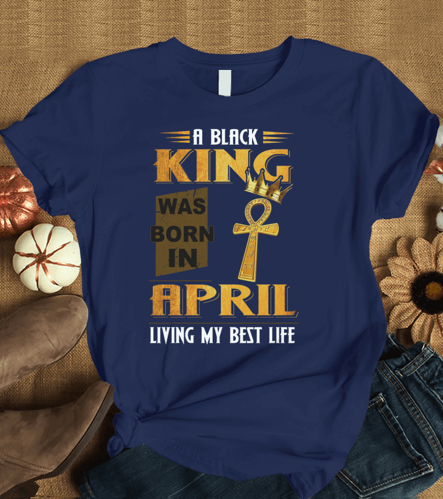 A Black King Was Born in April Living My Best Life T-Shirt