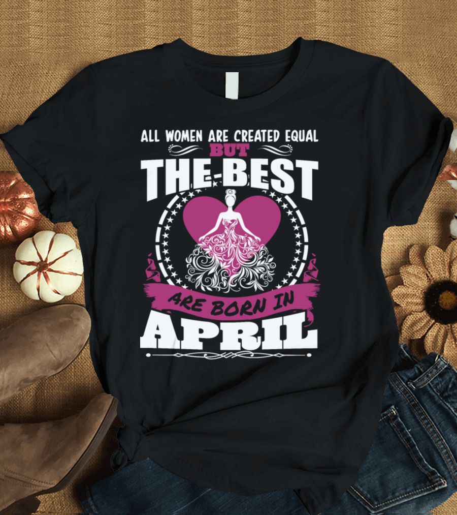 All Women Are Created Equal But The Best Are Born In April with Heart and Elegant Gown Motif T-Shirt