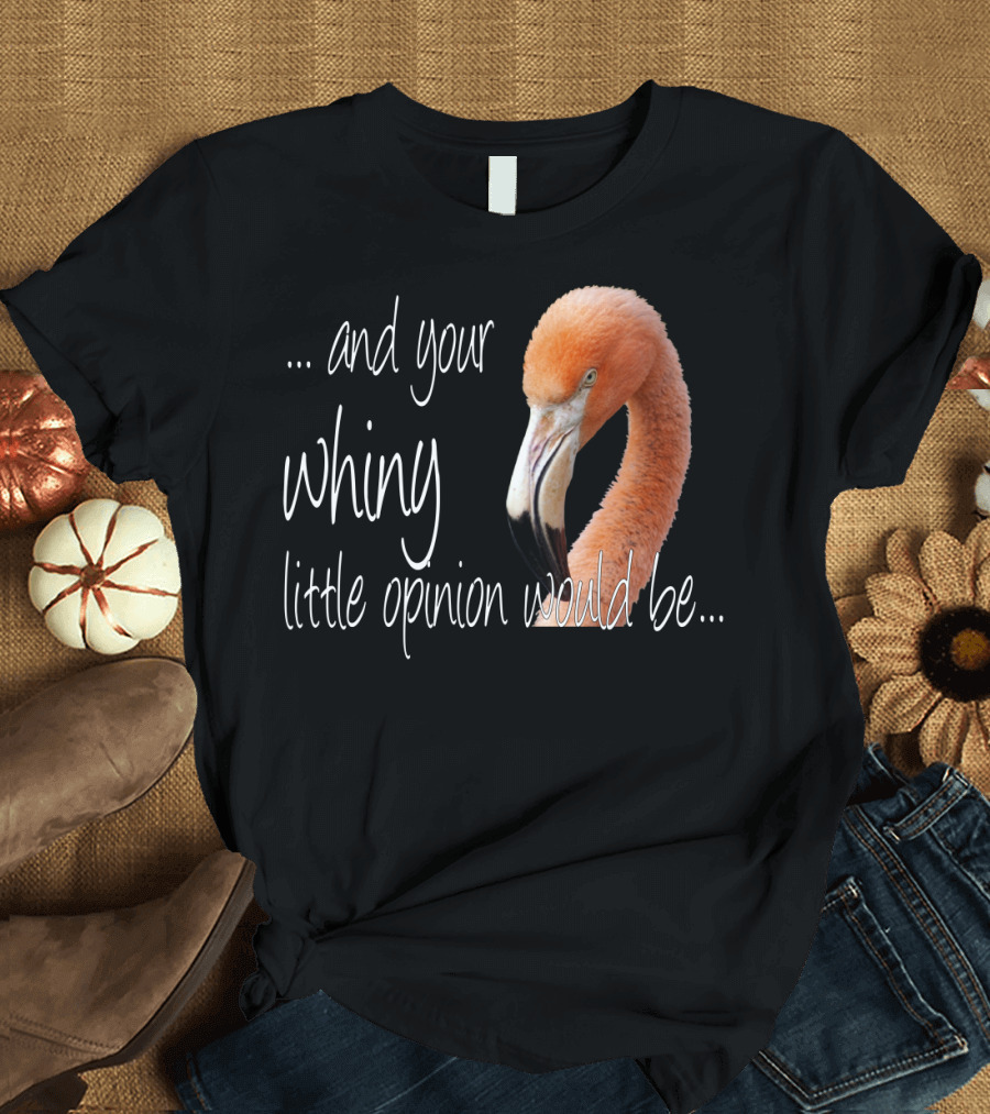 And Your Whiny Little Opinion Would Be Flamingo T-Shirt