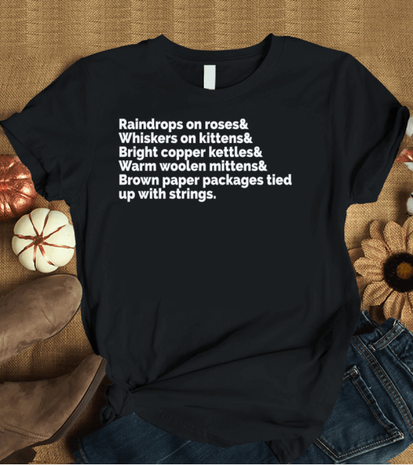 T-Shirt: Raindrops on Roses Whiskers on Kittens Bright Copper Kettles Warm Woolen Mittens Brown Paper Packages Tied Up with Strings T-Shirt Raindrops on Roses Whiskers on Kittens Bright Copper Kettles Warm Woolen Mittens Brown Paper Packages Tied Up with Strings T-Shirt