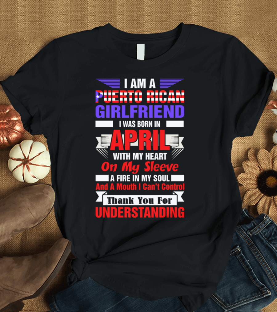 I Am A Puerto Rican Girlfriend Born In April With My Heart On My Sleeve A Fire In My Soul And A Mouth I Can’t Control Thank You For Understanding T-