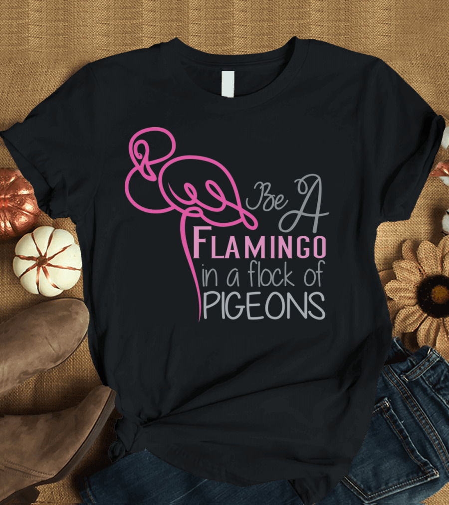 Be a Flamingo in a Flock of Pigeons T-Shirt