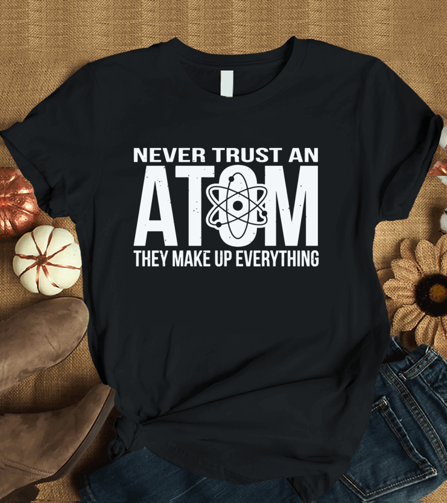 Never Trust An Atom They Make Up Everything Science Joke Birthday T-Shirt
