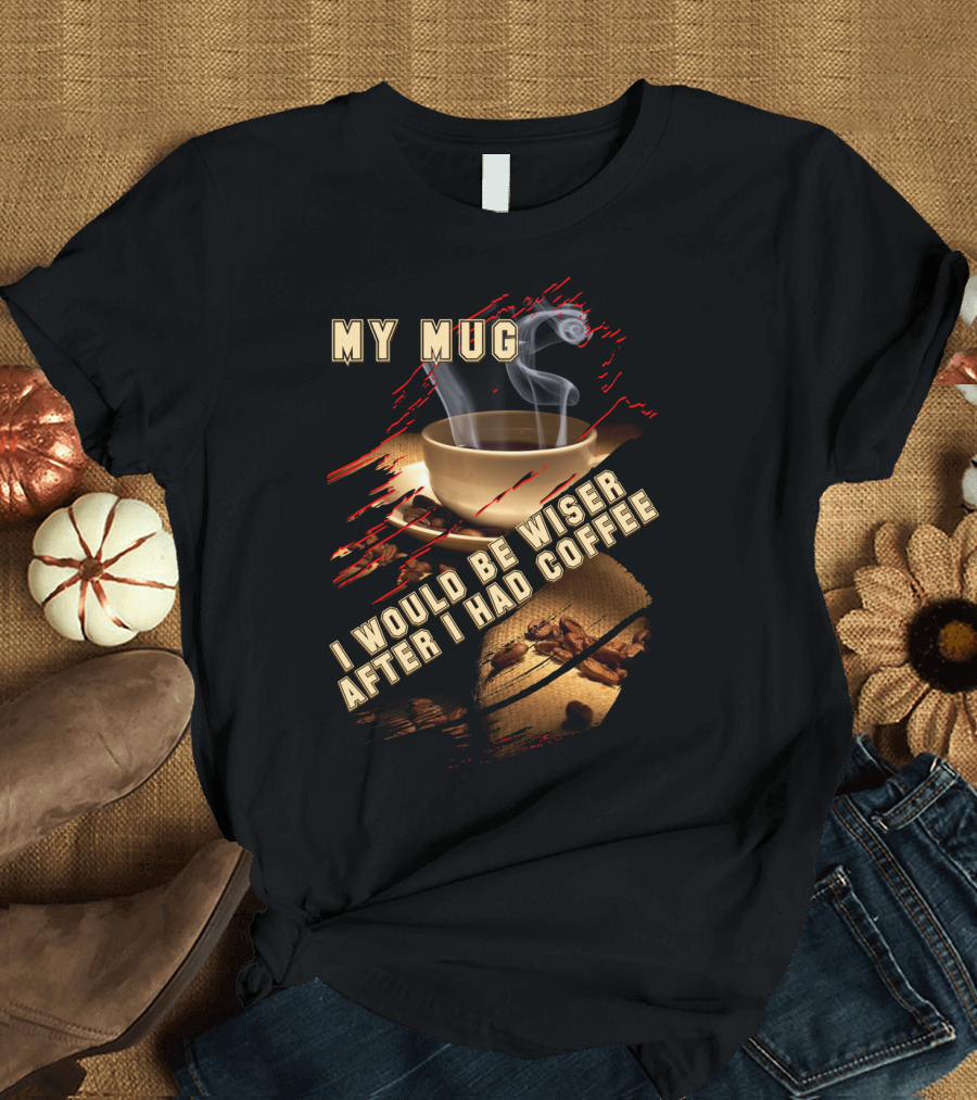 My Mug I Would Be Wiser After I Had Coffee with Steaming Cup and Beans T-Shirt