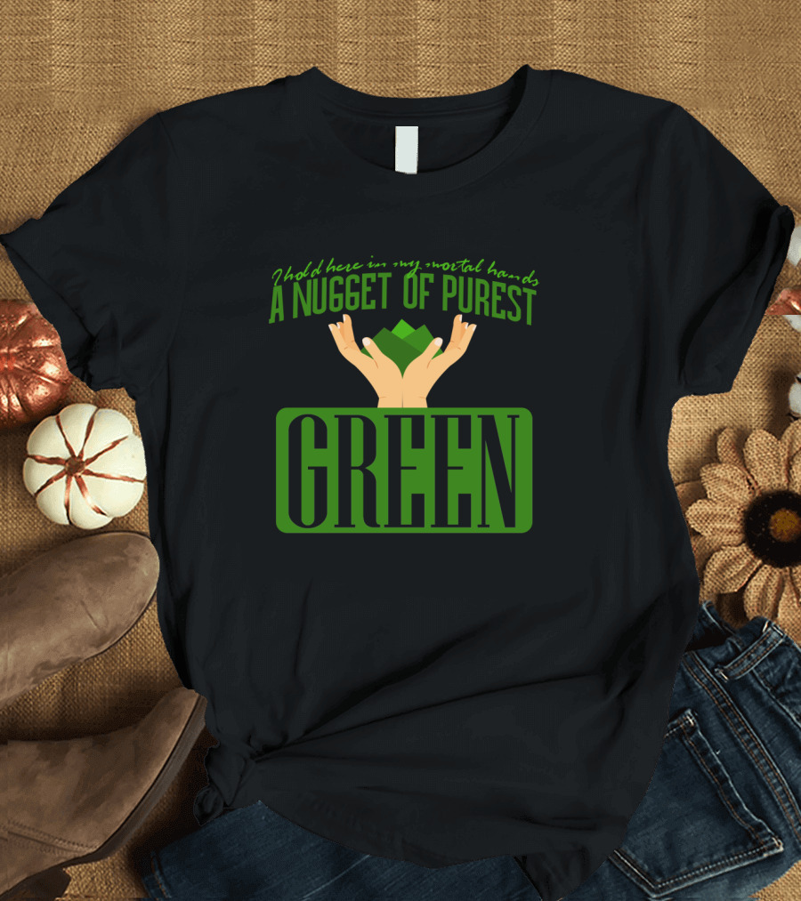 I Hold Here in My Mortal Hands a Nugget of Purest Green T-Shirt