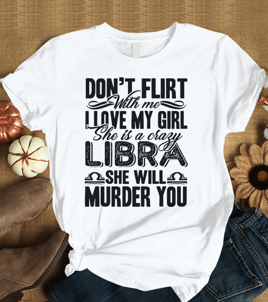 Don't Flirt with Me I Love My Girl She Is a Crazy Libra She Will Murder You T-Shirt