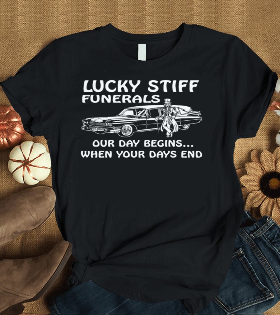 LUCKY STIFF FUNERALS OUR DAY BEGINS WHEN YOUR DAYS END T-Shirt