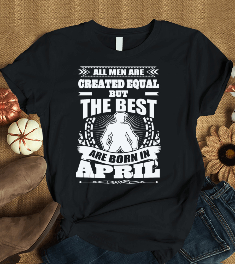 All Men Are Created Equal But The Best Are Born In April With Bold Central Figure and Stars T-Shirt